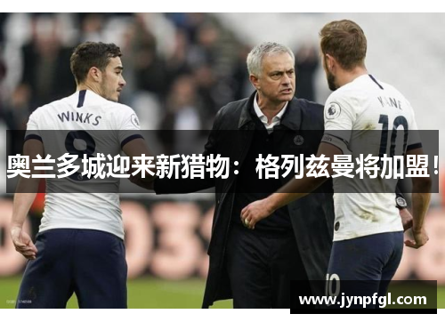 奥兰多城迎来新猎物：格列兹曼将加盟！